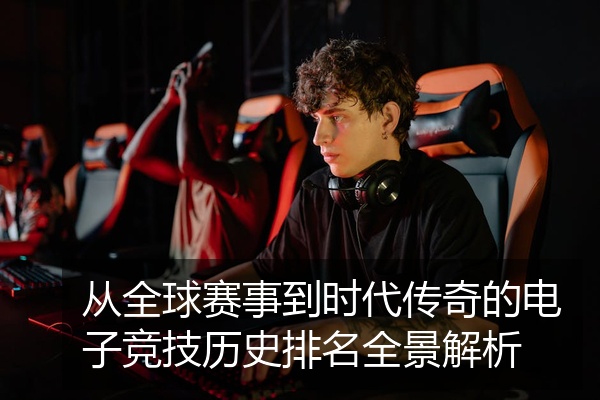 从全球赛事到时代传奇的电子竞技历史排名全景解析