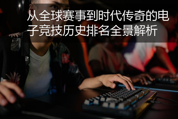 从全球赛事到时代传奇的电子竞技历史排名全景解析