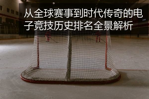 从全球赛事到时代传奇的电子竞技历史排名全景解析