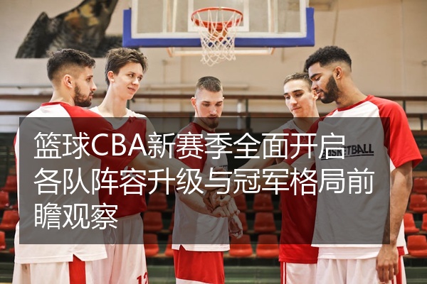 篮球CBA新赛季全面开启各队阵容升级与冠军格局前瞻观察
