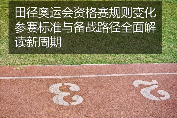 田径奥运会资格赛规则变化参赛标准与备战路径全面解读新周期