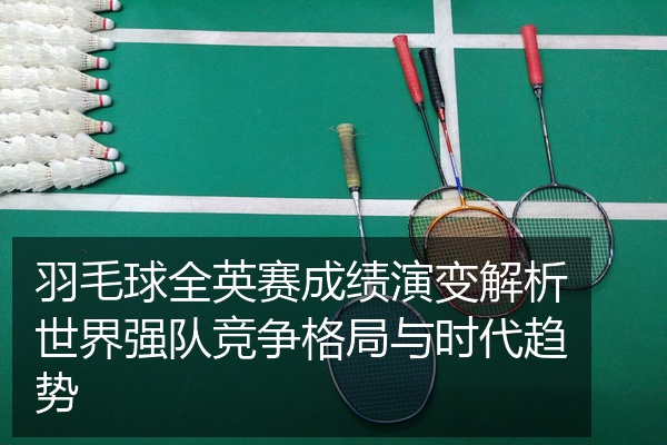 羽毛球全英赛成绩演变解析世界强队竞争格局与时代趋势