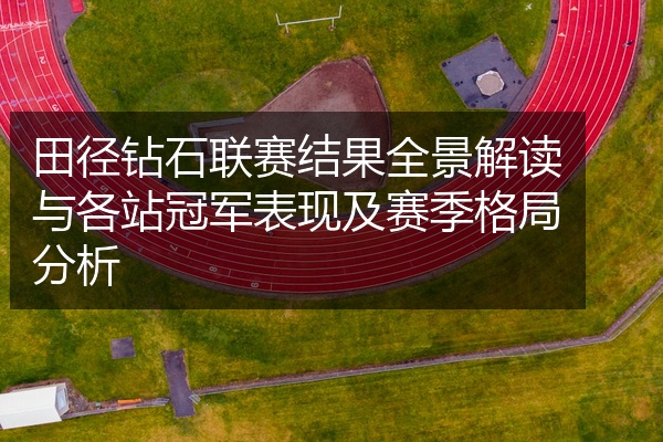 田径钻石联赛结果全景解读与各站冠军表现及赛季格局分析