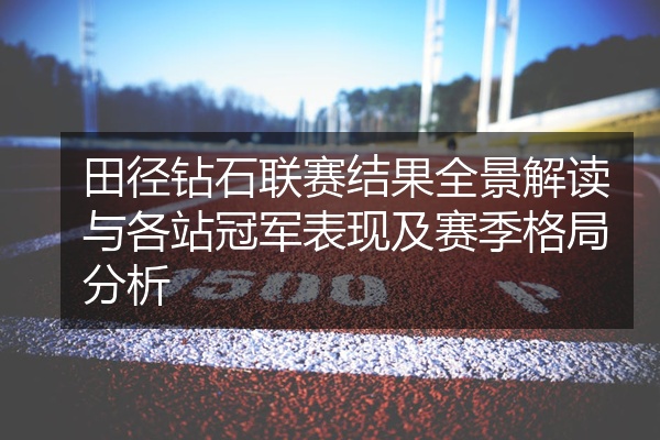 田径钻石联赛结果全景解读与各站冠军表现及赛季格局分析