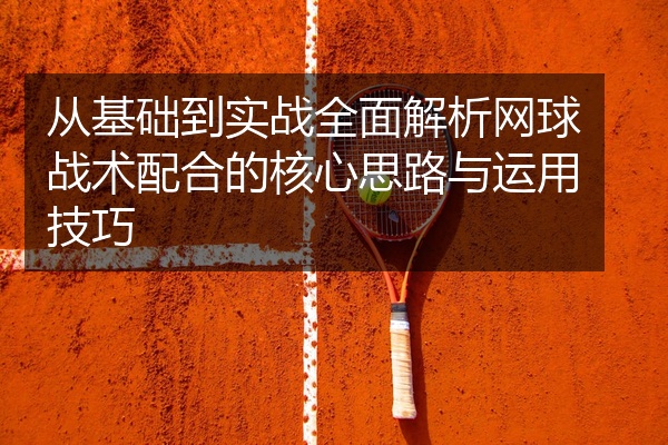 从基础到实战全面解析网球战术配合的核心思路与运用技巧