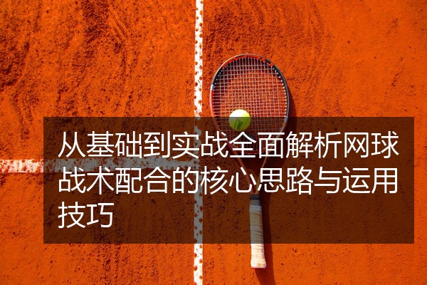 从基础到实战全面解析网球战术配合的核心思路与运用技巧