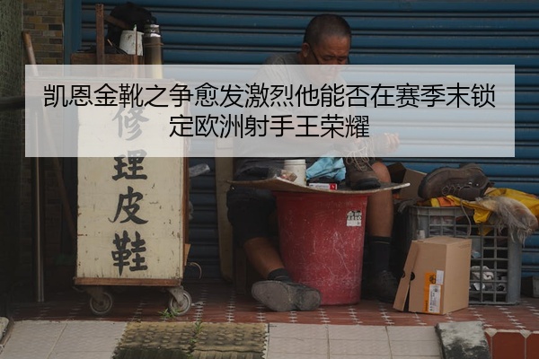 凯恩金靴之争愈发激烈他能否在赛季末锁定欧洲射手王荣耀