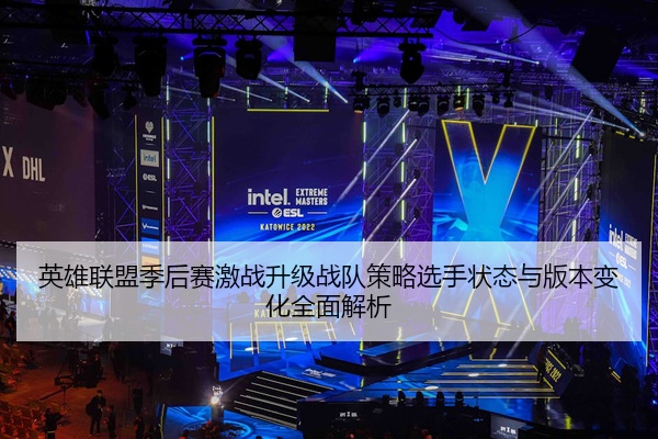 英雄联盟季后赛激战升级战队策略选手状态与版本变化全面解析