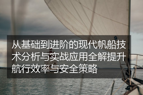 从基础到进阶的现代帆船技术分析与实战应用全解提升航行效率与安全策略