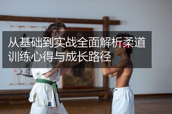 从基础到实战全面解析柔道训练心得与成长路径