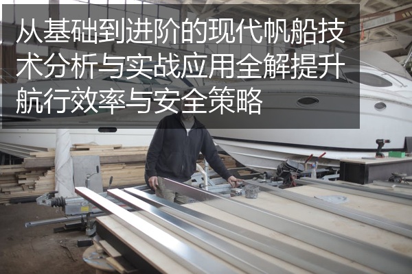 从基础到进阶的现代帆船技术分析与实战应用全解提升航行效率与安全策略