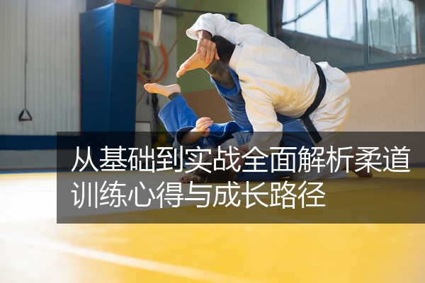 从基础到实战全面解析柔道训练心得与成长路径