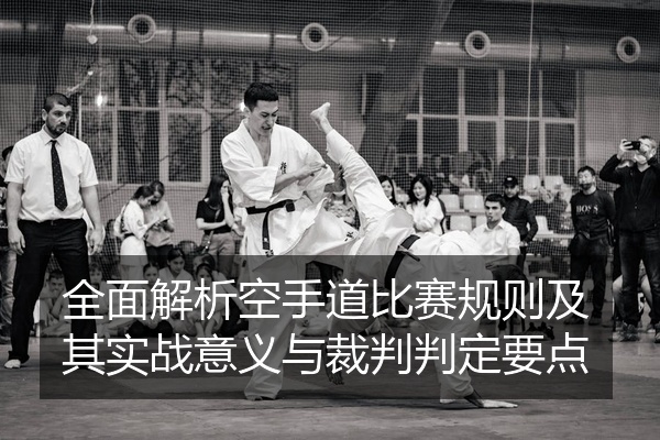 全面解析空手道比赛规则及其实战意义与裁判判定要点