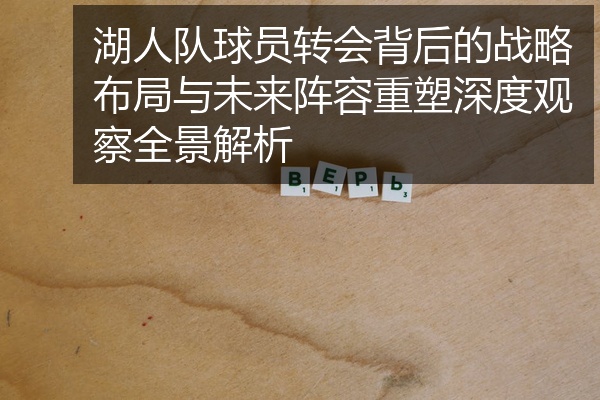 湖人队球员转会背后的战略布局与未来阵容重塑深度观察全景解析