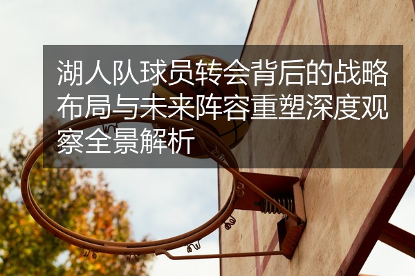 湖人队球员转会背后的战略布局与未来阵容重塑深度观察全景解析
