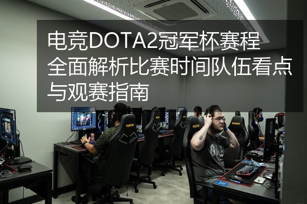 电竞DOTA2冠军杯赛程全面解析比赛时间队伍看点与观赛指南