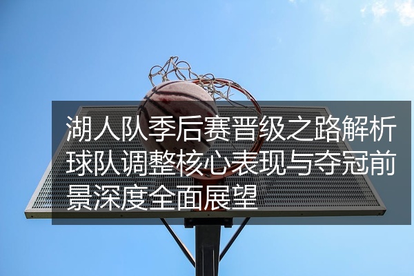 湖人队季后赛晋级之路解析球队调整核心表现与夺冠前景深度全面展望
