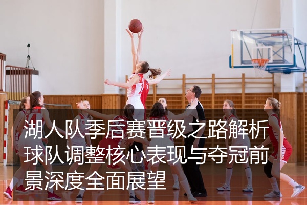 湖人队季后赛晋级之路解析球队调整核心表现与夺冠前景深度全面展望