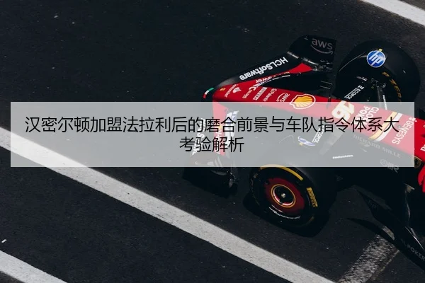 汉密尔顿加盟法拉利后的磨合前景与车队指令体系大考验解析