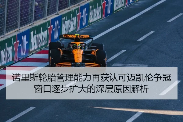 诺里斯轮胎管理能力再获认可迈凯伦争冠窗口逐步扩大的深层原因解析