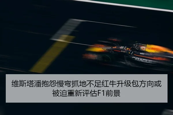 维斯塔潘抱怨慢弯抓地不足红牛升级包方向或被迫重新评估F1前景
