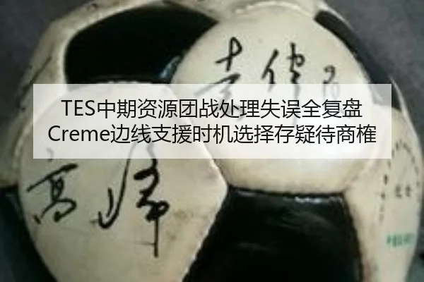 TES中期资源团战处理失误全复盘 Creme边线支援时机选择存疑待商榷