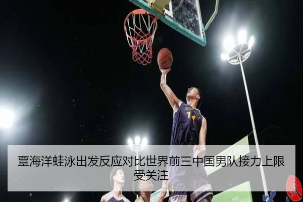覃海洋蛙泳出发反应对比世界前三中国男队接力上限受关注