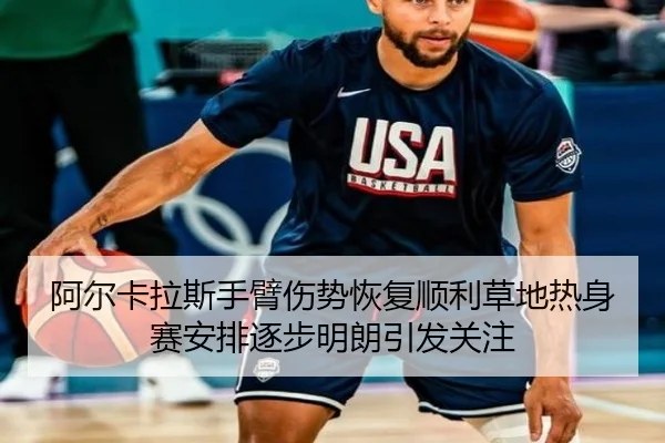 阿尔卡拉斯手臂伤势恢复顺利草地热身赛安排逐步明朗引发关注